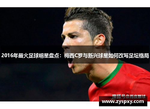 2016年最火足球明星盘点：梅西C罗与新兴球星如何改写足坛格局