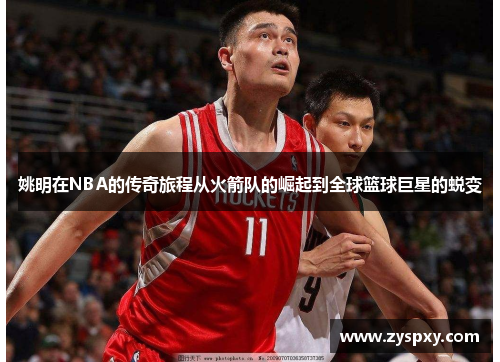 姚明在NBA的传奇旅程从火箭队的崛起到全球篮球巨星的蜕变