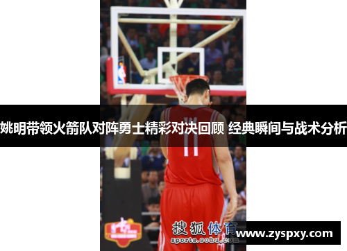 姚明带领火箭队对阵勇士精彩对决回顾 经典瞬间与战术分析