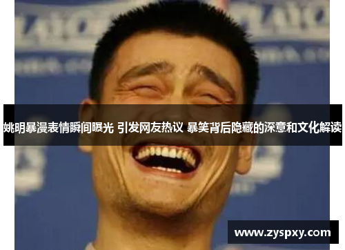 姚明暴漫表情瞬间曝光 引发网友热议 暴笑背后隐藏的深意和文化解读