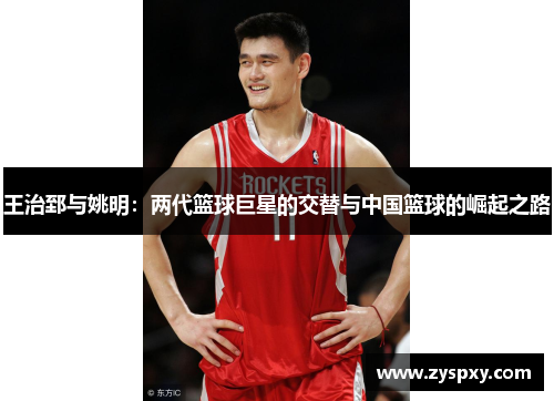 王治郅与姚明：两代篮球巨星的交替与中国篮球的崛起之路