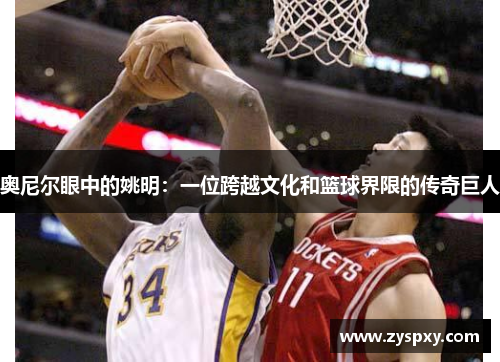 奥尼尔眼中的姚明：一位跨越文化和篮球界限的传奇巨人