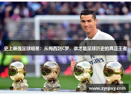 史上最强足球明星：从梅西到C罗，谁才是足球历史的真正王者