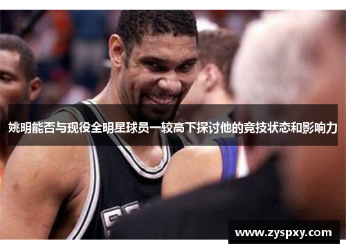 姚明能否与现役全明星球员一较高下探讨他的竞技状态和影响力