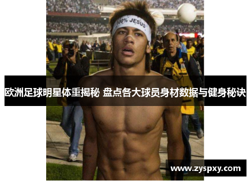 欧洲足球明星体重揭秘 盘点各大球员身材数据与健身秘诀