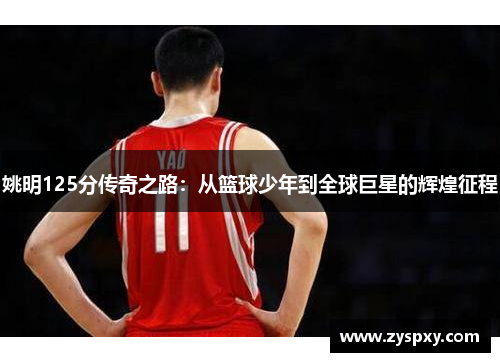 姚明125分传奇之路：从篮球少年到全球巨星的辉煌征程