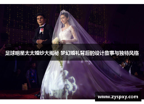 足球明星太太婚纱大揭秘 梦幻婚礼背后的设计故事与独特风格
