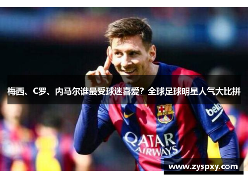 梅西、C罗、内马尔谁最受球迷喜爱？全球足球明星人气大比拼