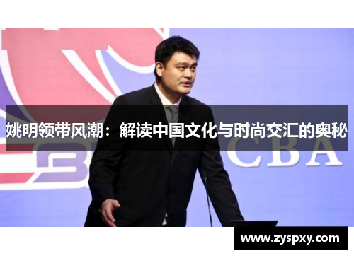 姚明领带风潮：解读中国文化与时尚交汇的奥秘