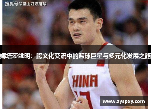 娜塔莎姚明：跨文化交流中的篮球巨星与多元化发展之路