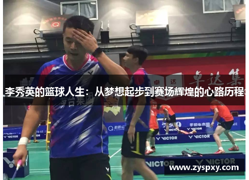 李秀英的篮球人生：从梦想起步到赛场辉煌的心路历程