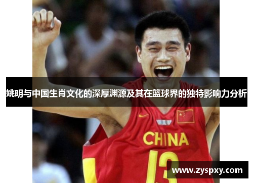 姚明与中国生肖文化的深厚渊源及其在篮球界的独特影响力分析