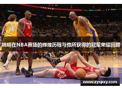姚明在NBA赛场的辉煌历程与他所获得的冠军荣耀回顾