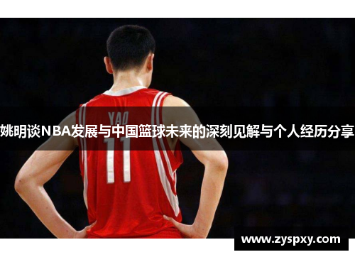 姚明谈NBA发展与中国篮球未来的深刻见解与个人经历分享