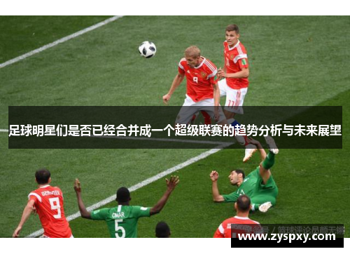 足球明星们是否已经合并成一个超级联赛的趋势分析与未来展望