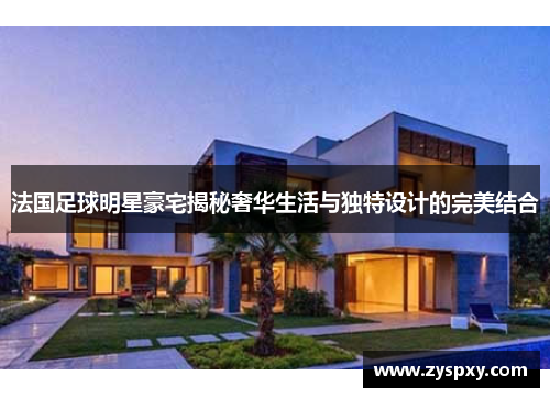 法国足球明星豪宅揭秘奢华生活与独特设计的完美结合
