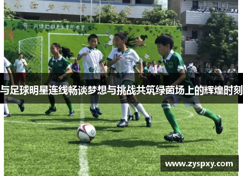 与足球明星连线畅谈梦想与挑战共筑绿茵场上的辉煌时刻