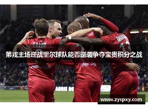 第戎主场迎战里尔球队能否逆袭争夺宝贵积分之战